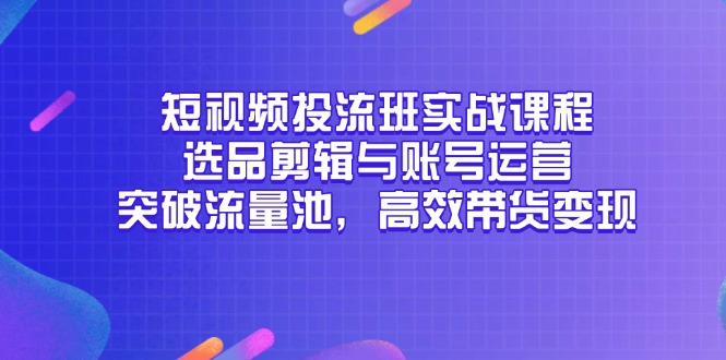 短视频投流班实战课程，选品剪辑与账号运营，突破流量池，高效带货变现-新时光资源网