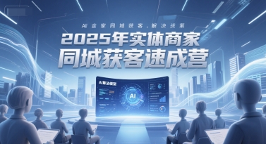 2025年实体商家同城获客速成营，同城企业AI获客全域解决方案-新时光资源网