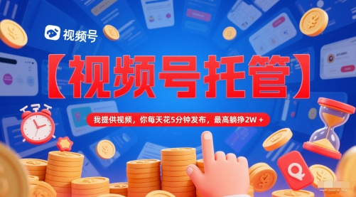 【视频号托管 】我提供视频，你每天花5分钟发布，最高躺挣2W+【揭秘】-新时光资源网