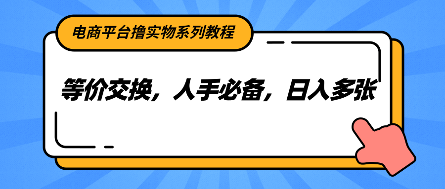 电商平台撸实物系列教程，等价交换，人手必备，日入多张-新时光资源网