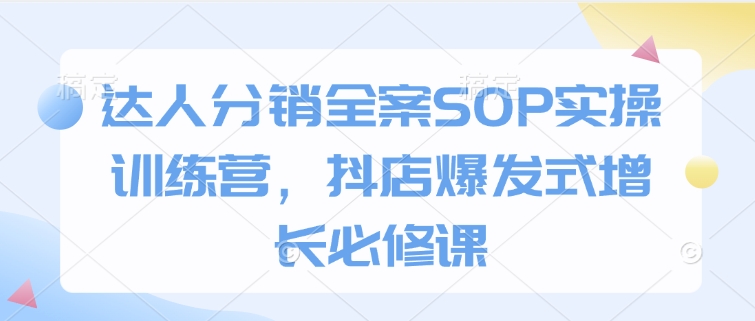达人分销全案SOP实操训练营，抖店爆发式增长必修课-新时光资源网