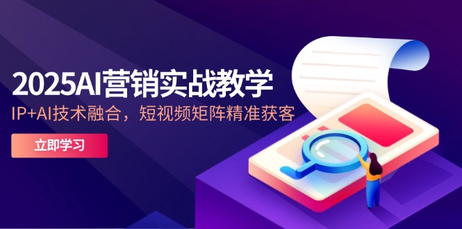 2025AI营销实战教学-5月，IP+AI技术融合，短视频矩阵精准获客-新时光资源网