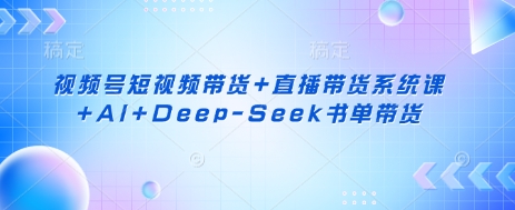 视频号短视频带货+直播带货系统课+AI+Deep-Seek书单带货-新时光资源网