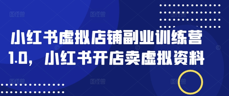 小红书虚拟店铺副业训练营1.0，小红书开店卖虚拟资料-新时光资源网