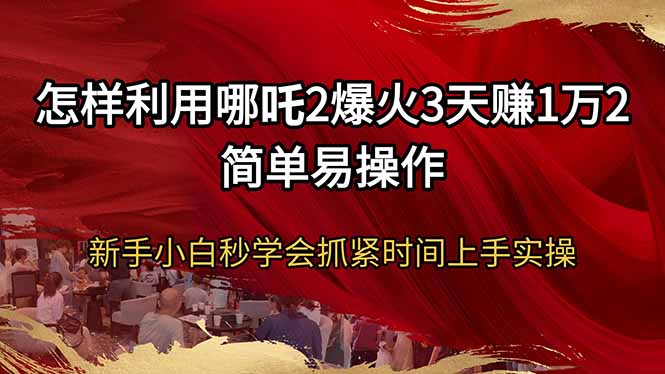怎样利用哪吒2爆火3天赚1万2简单易操作新手小白秒学会抓紧时间上手实操-新时光资源网