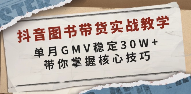 抖音图书带货实战教学，单月GMV稳定30W+，带你掌握核心技巧-新时光资源网