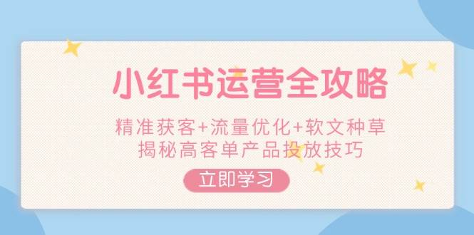 小红书运营全攻略，精准获客+流量优化+软文种草，揭秘高客单产品投放技巧-新时光资源网