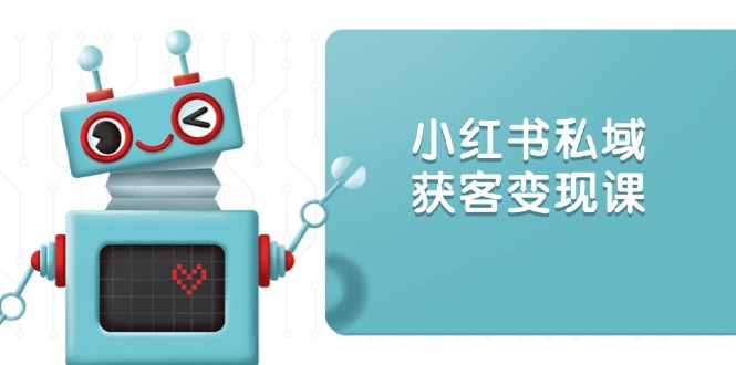 小红书私域获客变现：账号设置/内容创作/规则解读/投放策略/获客技巧等-新时光资源网