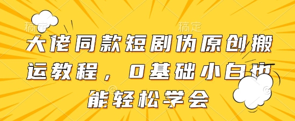 大佬同款短剧伪原创搬运方法，0基础小白也能轻松学会-新时光资源网