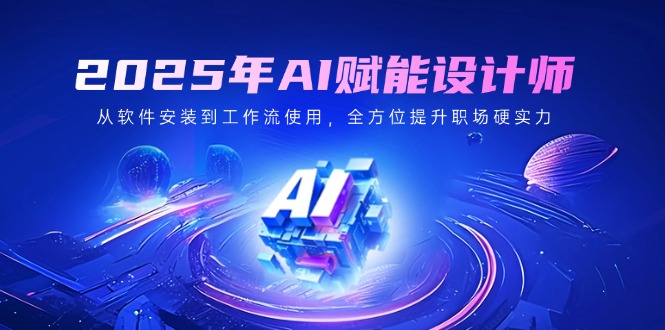 2025年AI赋能设计师：从软件安装到工作流使用，全方位提升职场硬实力-新时光资源网
