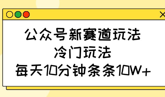 公众号新赛道玩法，冷门玩法，每天10分钟条条10W+-新时光资源网