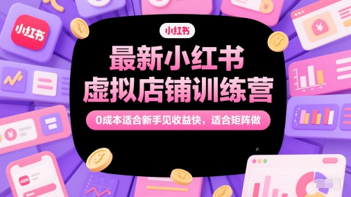 最新小红书虚拟店铺训练营，0成本适合新手见收益快，适合矩阵做-新时光资源网