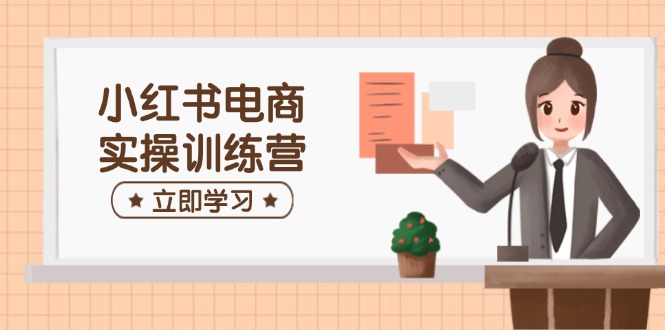 小红书电商实操训练营：涵盖开店、选品、笔记制作等，助你快速上手-新时光资源网
