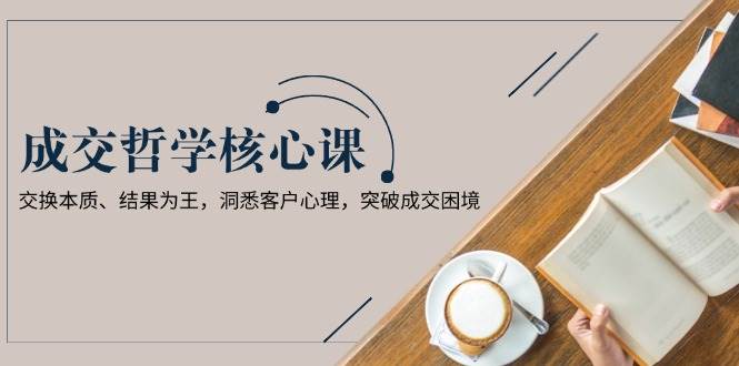成交哲学课，交换本质、结果为王，洞悉客户心理，突破成交困境-新时光资源网