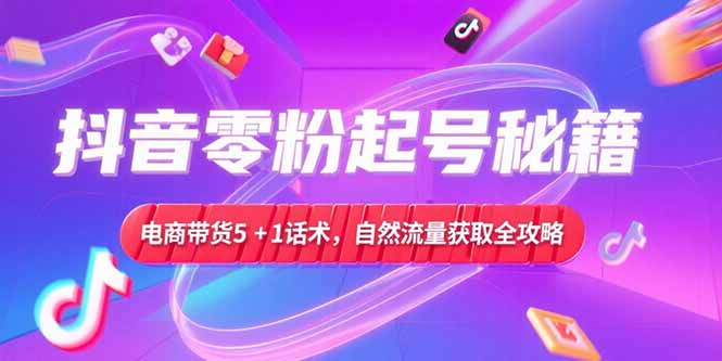 抖音零粉起号秘籍，电商带货5+1话术，自然流量获取实操流程-新时光资源网