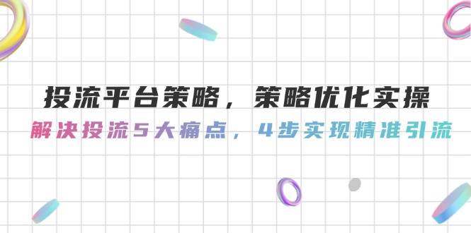 投流平台策略，策略优化实操，解决投流5大痛点，4步实现精准引流-新时光资源网
