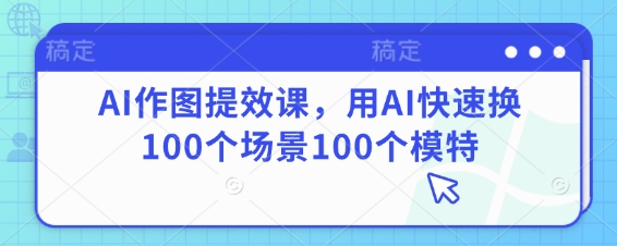 AI作图提效课，用AI快速换100个场景100个模特-新时光资源网