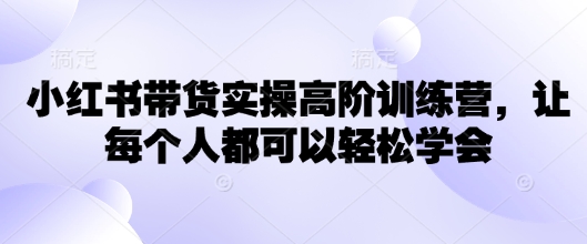 小红书带货实操高阶训练营，让每个人都可以轻松学会-新时光资源网