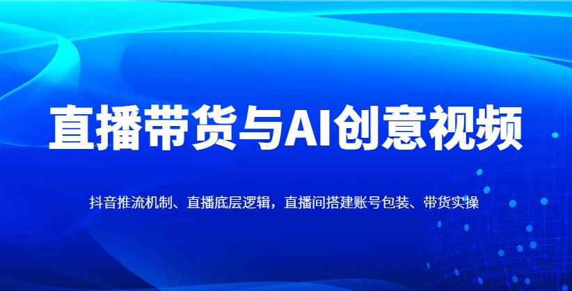 直播带货与AI创意视频，抖音推流机制、直播底层逻辑，直播间搭建账号包装、带货实操-新时光资源网