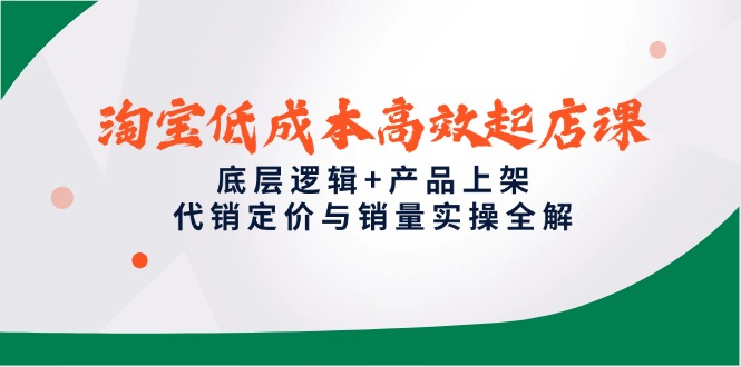 淘宝低成本高效起店课，底层逻辑+产品上架，代销定价与销量实操全解-新时光资源网