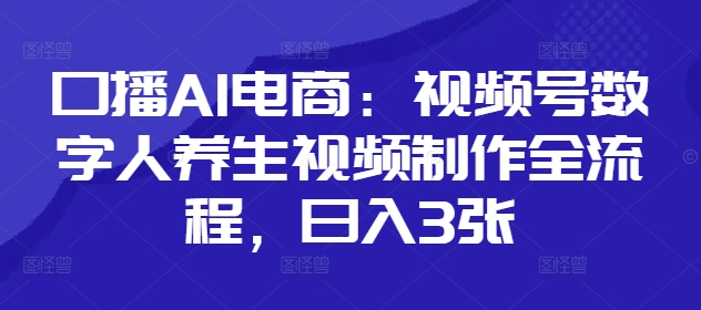 口播AI电商：视频号数字人养生视频制作全流程，日入3张-新时光资源网