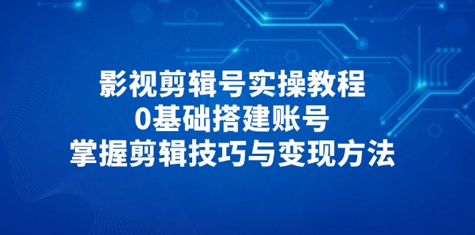 影视剪辑号实操教程，0基础搭建账号，掌握剪辑技巧与变现方法-新时光资源网