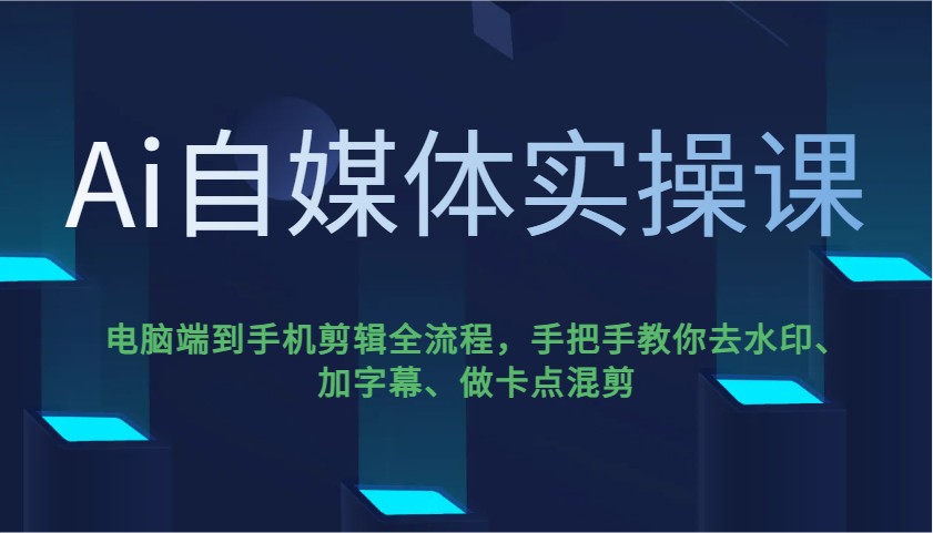 Ai自媒体实操课，电脑端到手机剪辑全流程，手把手教你去水印、加字幕、做卡点混剪-新时光资源网