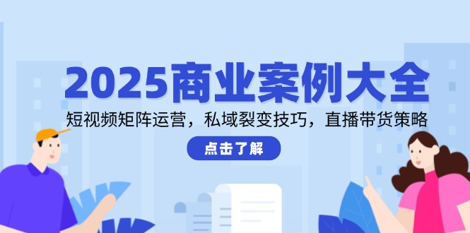 2025商业案例大全，短视频矩阵运营，私域裂变技巧，直播带货策略-新时光资源网
