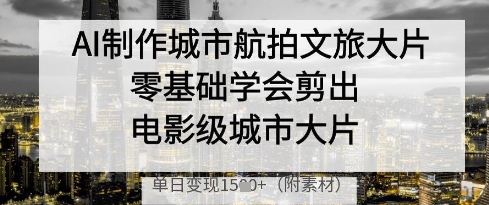 AI制作城市航拍文旅大片，零基础学会剪出电影级城市大片，单日变现多张-新时光资源网