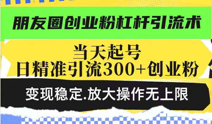 朋友圈创业粉杠杆引流术，投产高轻松日引300+创业粉，变现稳定.放大操…-新时光资源网