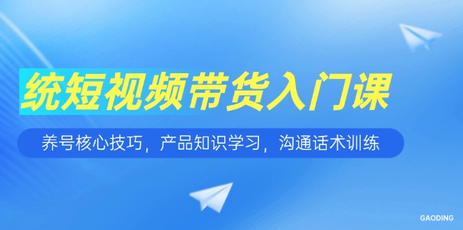 短视频带货入门课，养号核心技巧，产品知识学习，沟通话术训练-新时光资源网