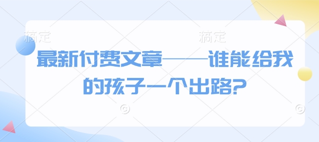 最新付费文章——谁能给我的孩子一个出路?-新时光资源网