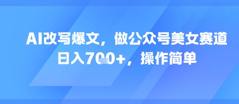 AI改写爆文，做公众号美女赛道，日入7张+，操作简单-新时光资源网