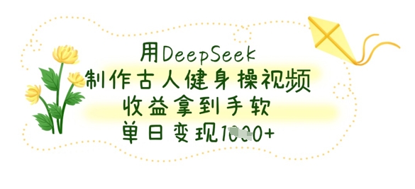 用DeepSeek制作古人健身操视频，收益拿到手软，单日变现数张-新时光资源网