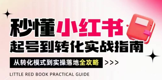 秒懂小红书-起号到转化实战指南，​从转化模式到实操落地全攻略，让你破解流量玄学，做得有结果-新时光资源网