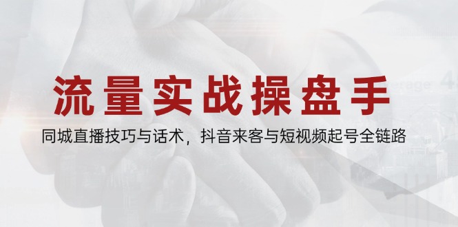 流量实战操盘手，同城直播技巧与话术，抖音来客与短视频起号全链路-新时光资源网