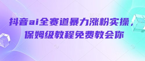 抖音ai全赛道暴力涨粉实操，保姆级教程免费教会你-新时光资源网