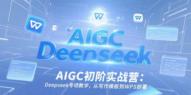AIGC初阶实战营：Deepseek专项教学，从写作模板到WPS部署-新时光资源网