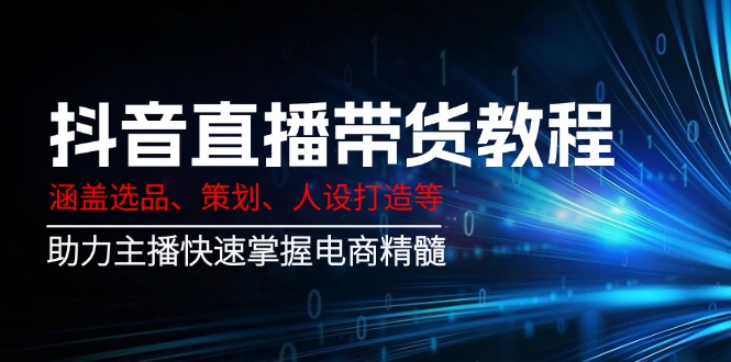 抖音直播带货教程：涵盖选品、策划、人设打造等,助力主播快速掌握电商精髓-新时光资源网