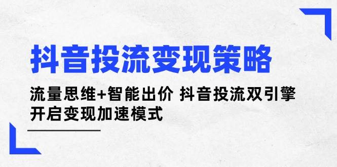 抖音投流变现策略：流量思维+智能出价 抖音投流双引擎 开启变现加速模式-新时光资源网