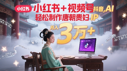 小红书+视频号+抖音，AI轻松制作唐朝贵妇IP，每天30分钟，轻松产出N条，月入3W+-新时光资源网