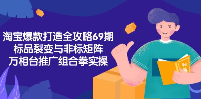淘宝爆款打造全攻略-69期，标品裂变与非标矩阵，万相台推广组合拳实操-新时光资源网