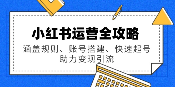 小红书运营全攻略：涵盖规则、账号搭建、快速起号，助力变现引流-新时光资源网