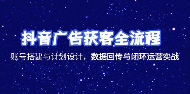 抖音广告获客全流程，账号搭建与计划设计，数据回传与闭环运营实战-新时光资源网