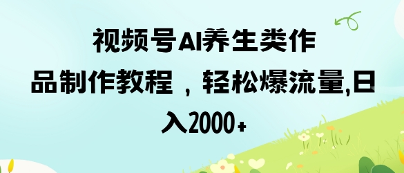视频号ai养生类作品制作教程，轻松爆流量，日入数张-新时光资源网