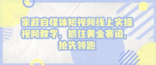 家政自媒体短视频线上实操视频教学，抓住黄金赛道，抢先领跑!-新时光资源网