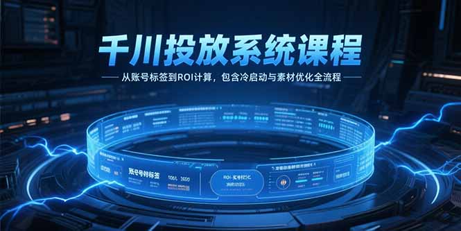 千川投放系统课程，从账号标签到ROI计算，包含冷启动与素材优化全流程-新时光资源网