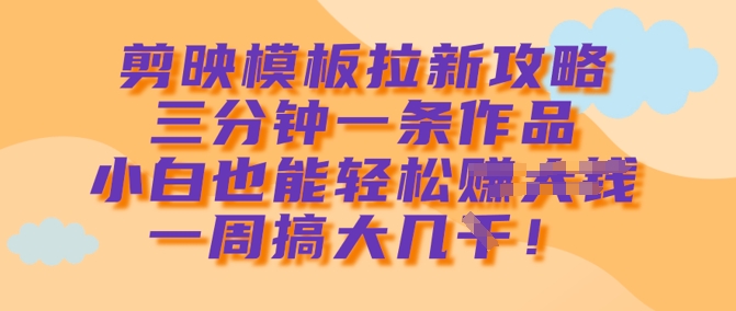 剪映模板拉新攻略，三分钟一条作品，小白也能轻松一周搞大几k-新时光资源网