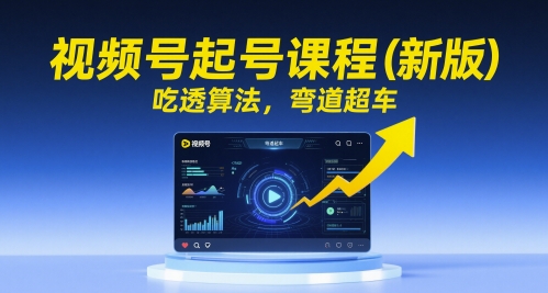 视频号起号课程(新版)，吃透算法，弯道超车-新时光资源网