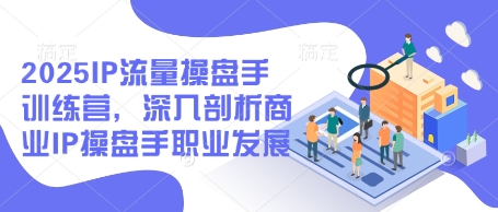 2025IP流量操盘手训练营，深入剖析商业IP操盘手职业发展(更新)-新时光资源网